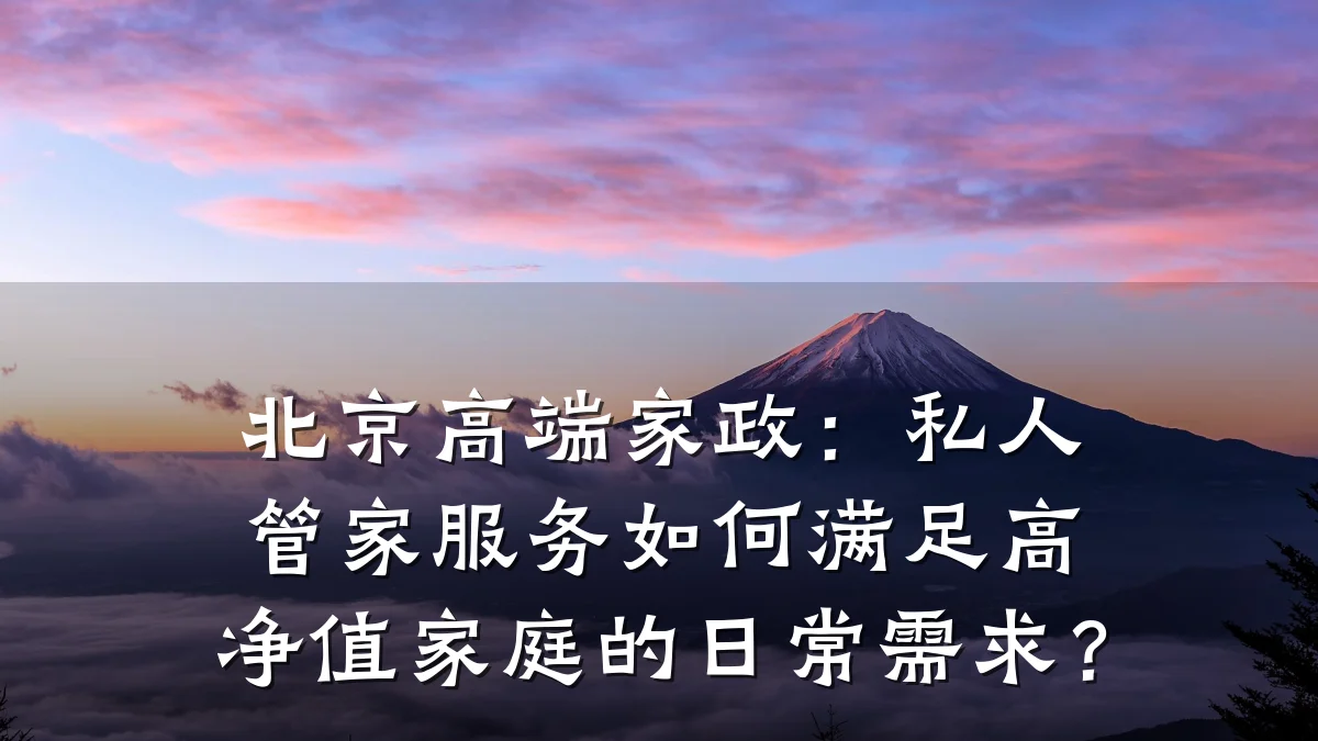 北京高端家政:私人管家服务如何满足高净值家庭的日常需求?