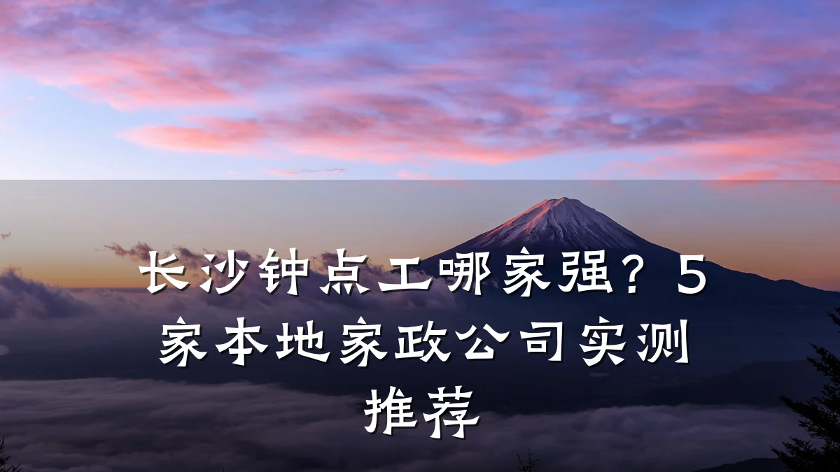 长沙钟点工哪家强?5家本地家政公司实测推荐