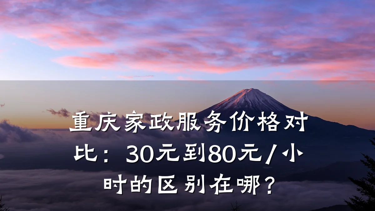 重庆家政服务价格对比：30元到80元/小时的区别在哪？