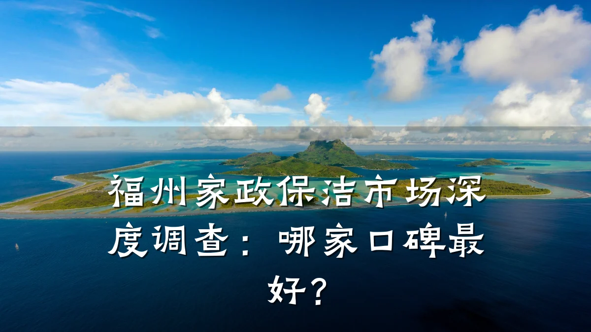 福州家政保洁市场深度调查：哪家口碑最好？