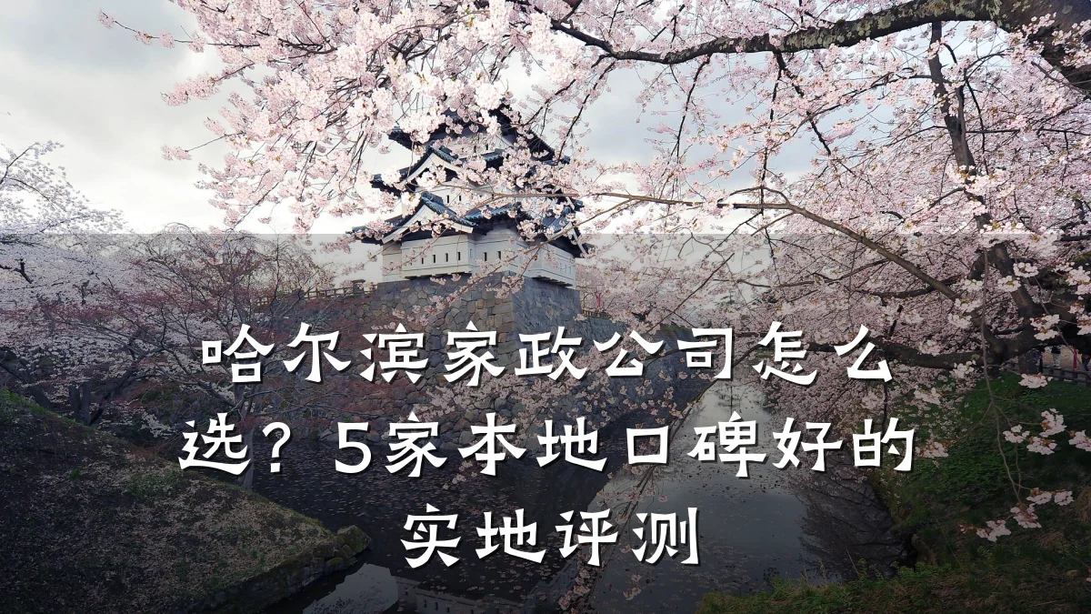 哈尔滨家政公司怎么选？5家本地口碑好的实地评测