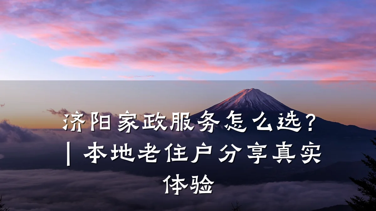 济阳家政服务怎么选？｜本地老住户分享真实体验