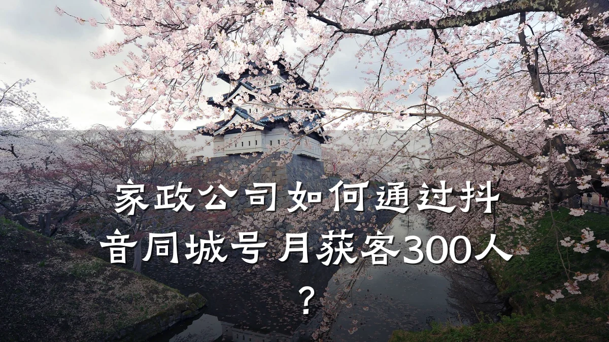 家政公司如何通过抖音同城号月获客300人？