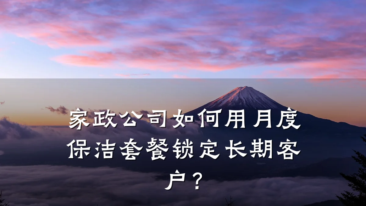 家政公司如何用月度保洁套餐锁定长期客户？