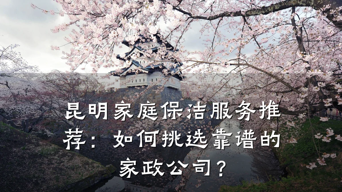 昆明家庭保洁服务推荐：如何挑选靠谱的家政公司？