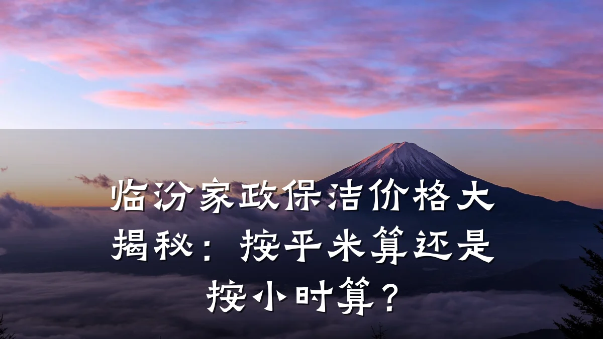 临汾家政保洁价格大揭秘：按平米算还是按小时算？