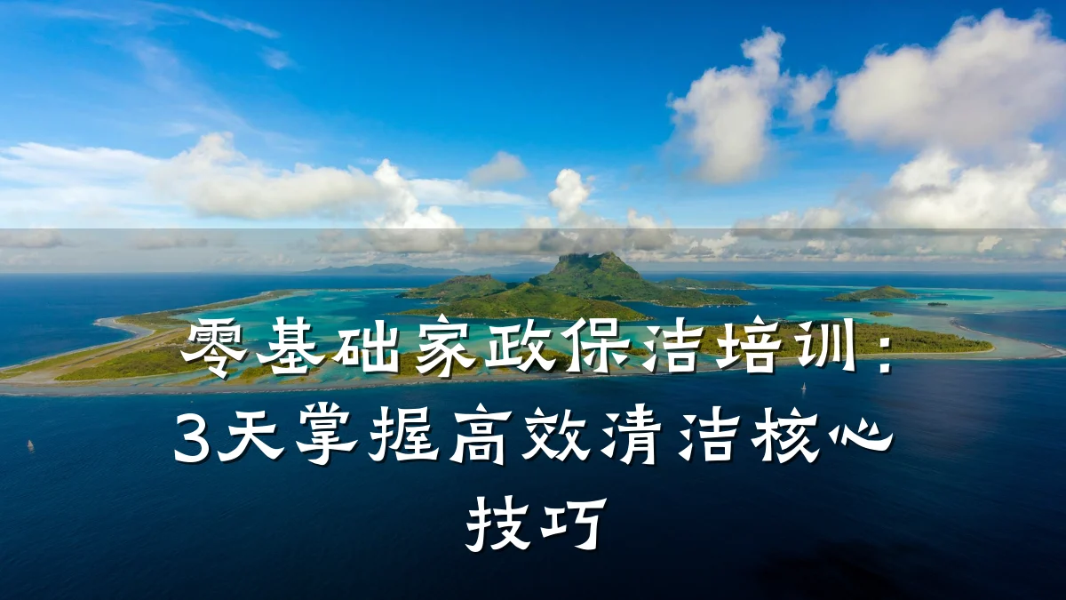 零基础家政保洁培训：3天掌握高效清洁核心技巧