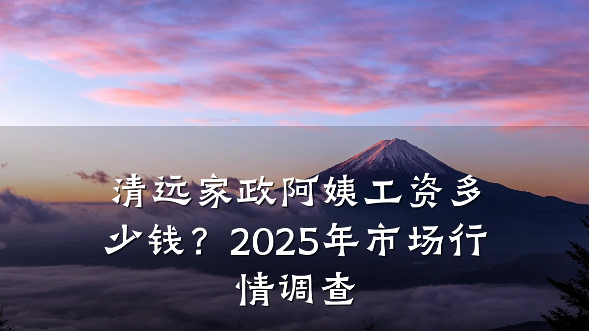 清远家政阿姨工资多少钱？2025年市场行情调查