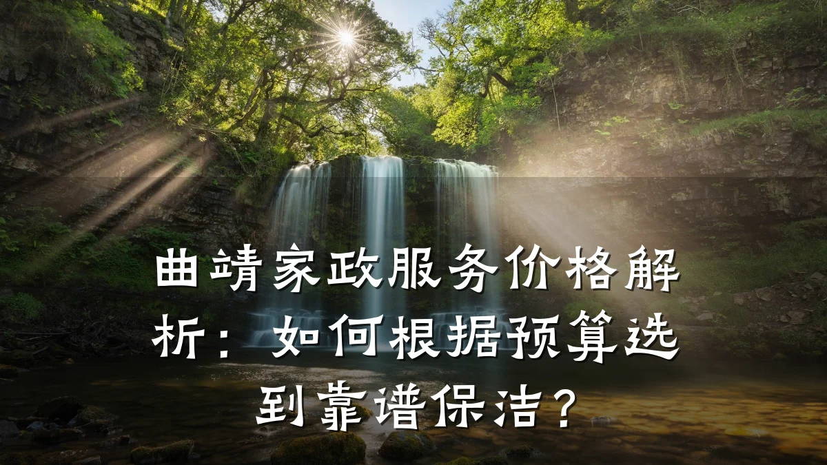 曲靖家政服务价格解析：如何根据预算选到靠谱保洁？