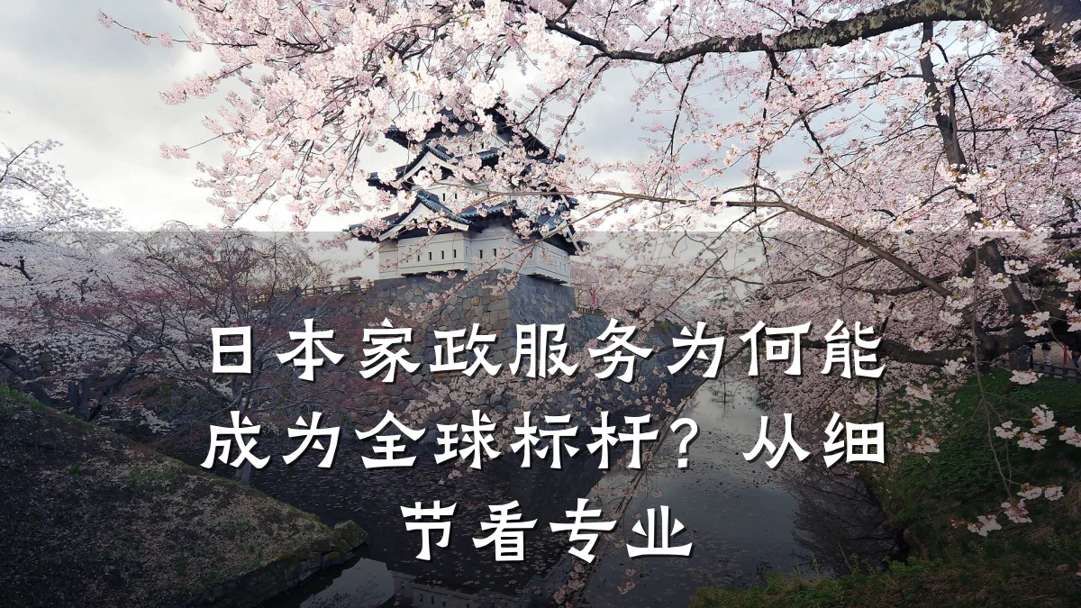 日本家政服务为何能成为全球标杆？从细节看专业