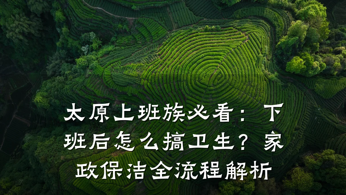 太原上班族必看：下班后怎么搞卫生？家政保洁全流程解析
