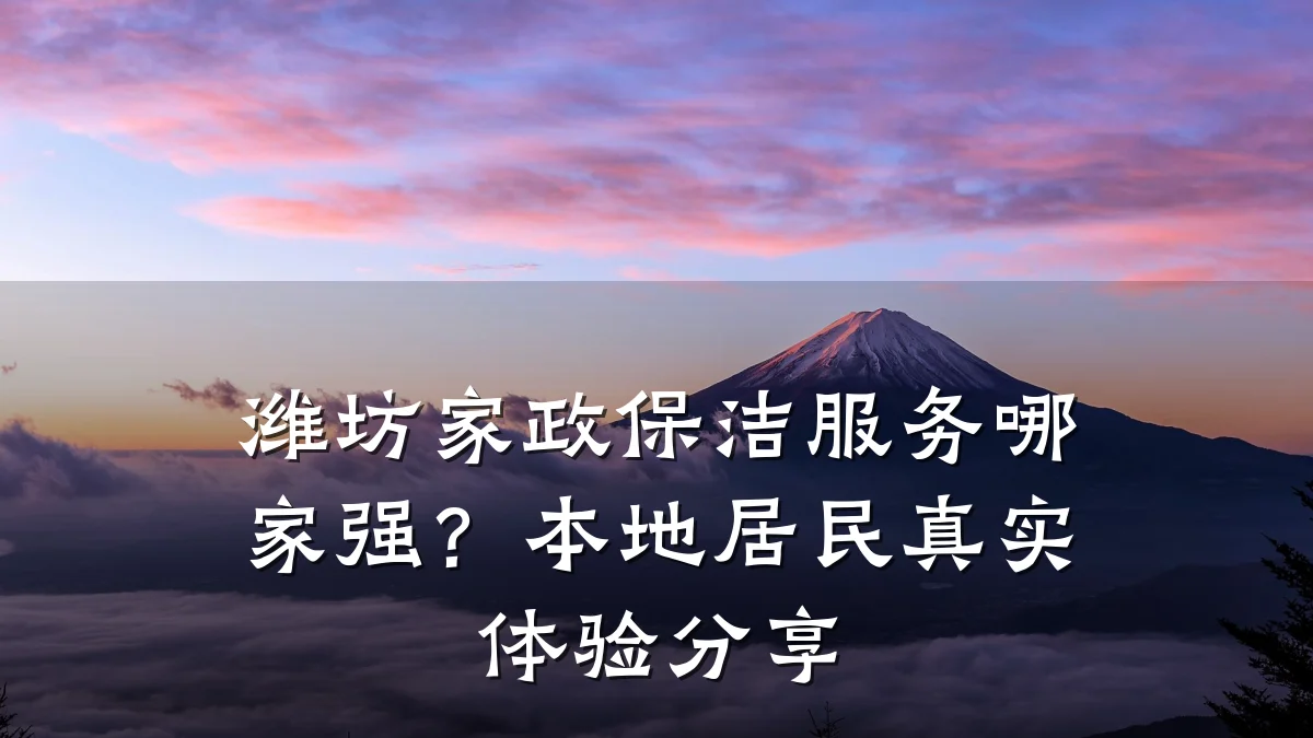 潍坊家政保洁服务哪家强？本地居民真实体验分享