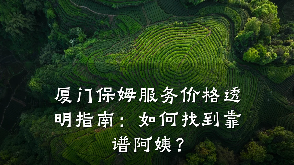 厦门保姆服务价格透明指南：如何找到靠谱阿姨？