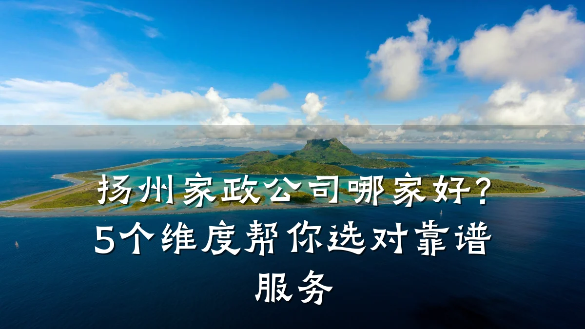 扬州家政公司哪家好？5个维度帮你选对靠谱服务