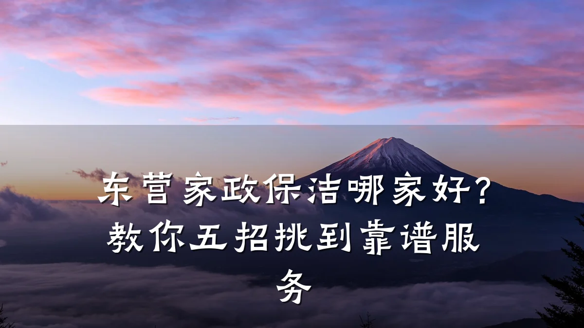东营家政保洁哪家好?教你五招挑到靠谱服务