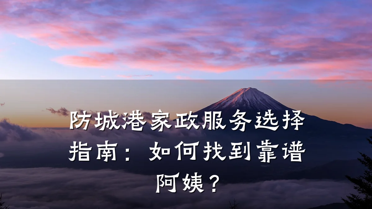 防城港家政服务选择指南：如何找到靠谱阿姨？