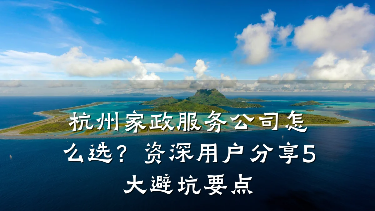 杭州家政服务公司怎么选？资深用户分享5大避坑要点