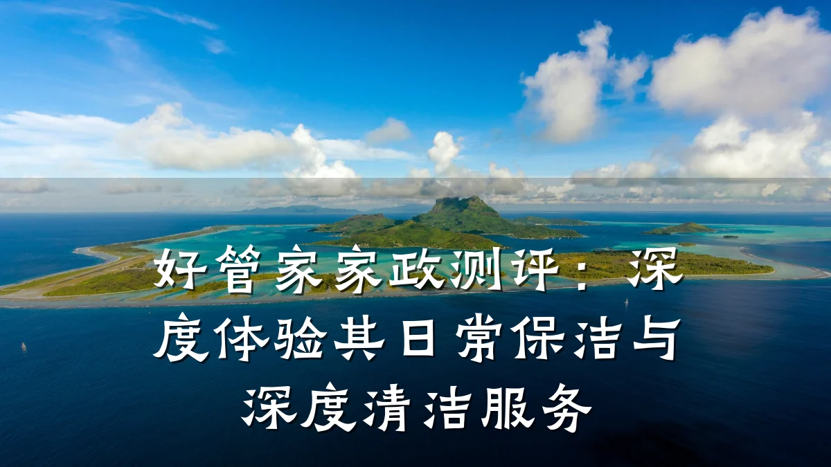 好管家家政测评：深度体验其日常保洁与深度清洁服务