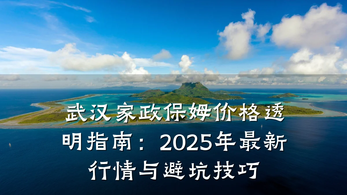 武汉家政保姆价格透明指南：2025年最新行情与避坑技巧