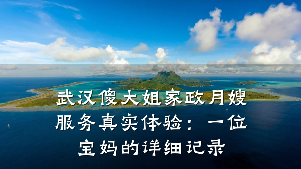 武汉傻大姐家政月嫂服务真实体验：一位宝妈的详细记录