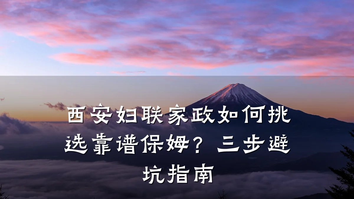 西安妇联家政如何挑选靠谱保姆？三步避坑指南