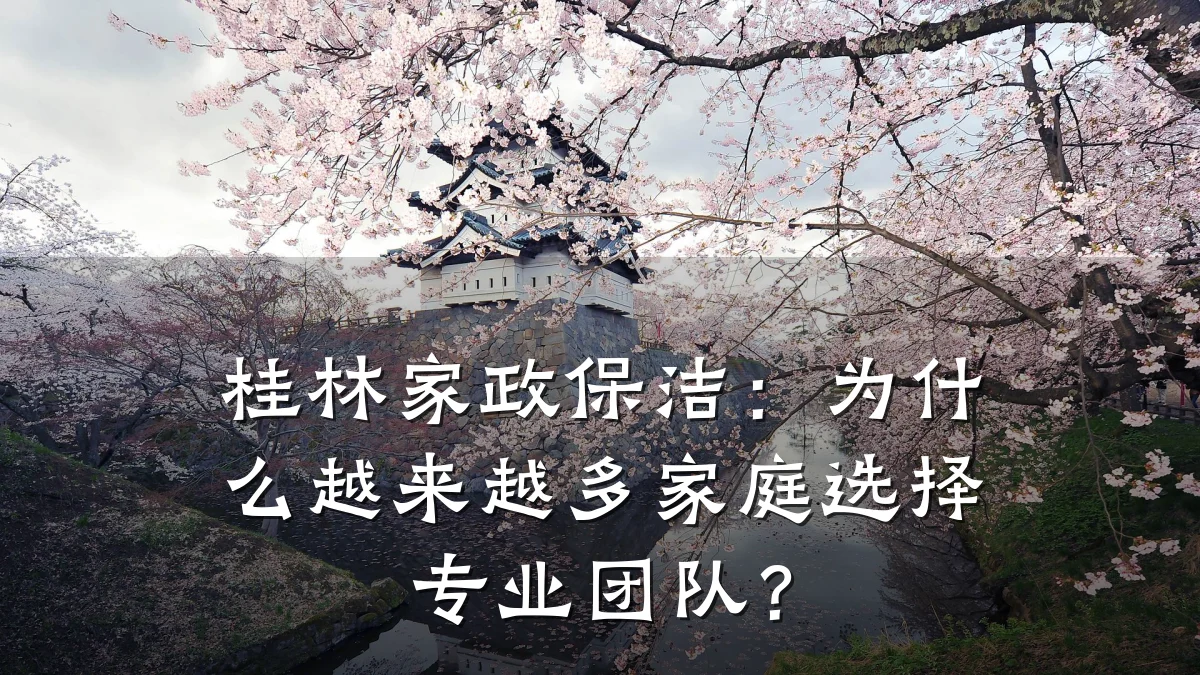 桂林家政保洁：为什么越来越多家庭选择专业团队？