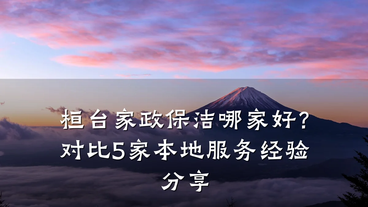 桓台家政保洁哪家好?对比5家本地服务经验分享