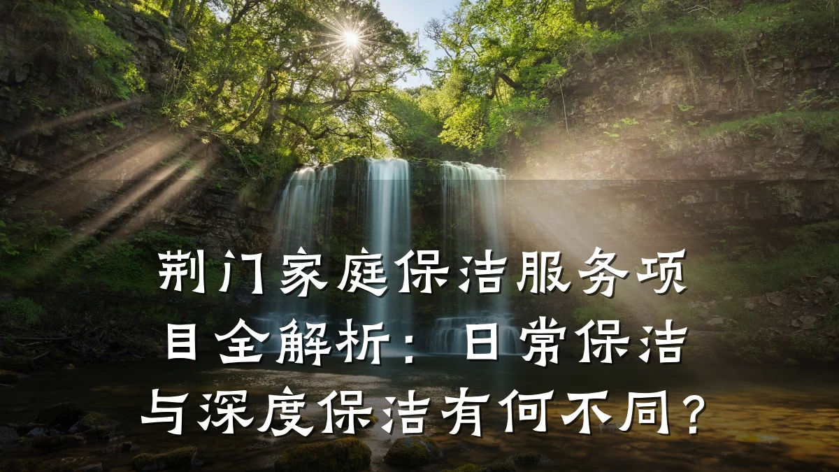 荆门家庭保洁服务项目全解析:日常保洁与深度保洁有何不同?