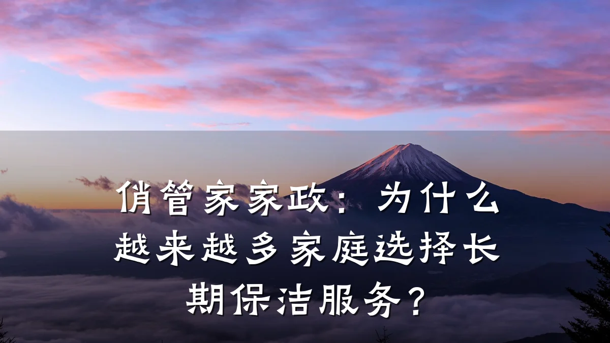 俏管家家政：为什么越来越多家庭选择长期保洁服务？