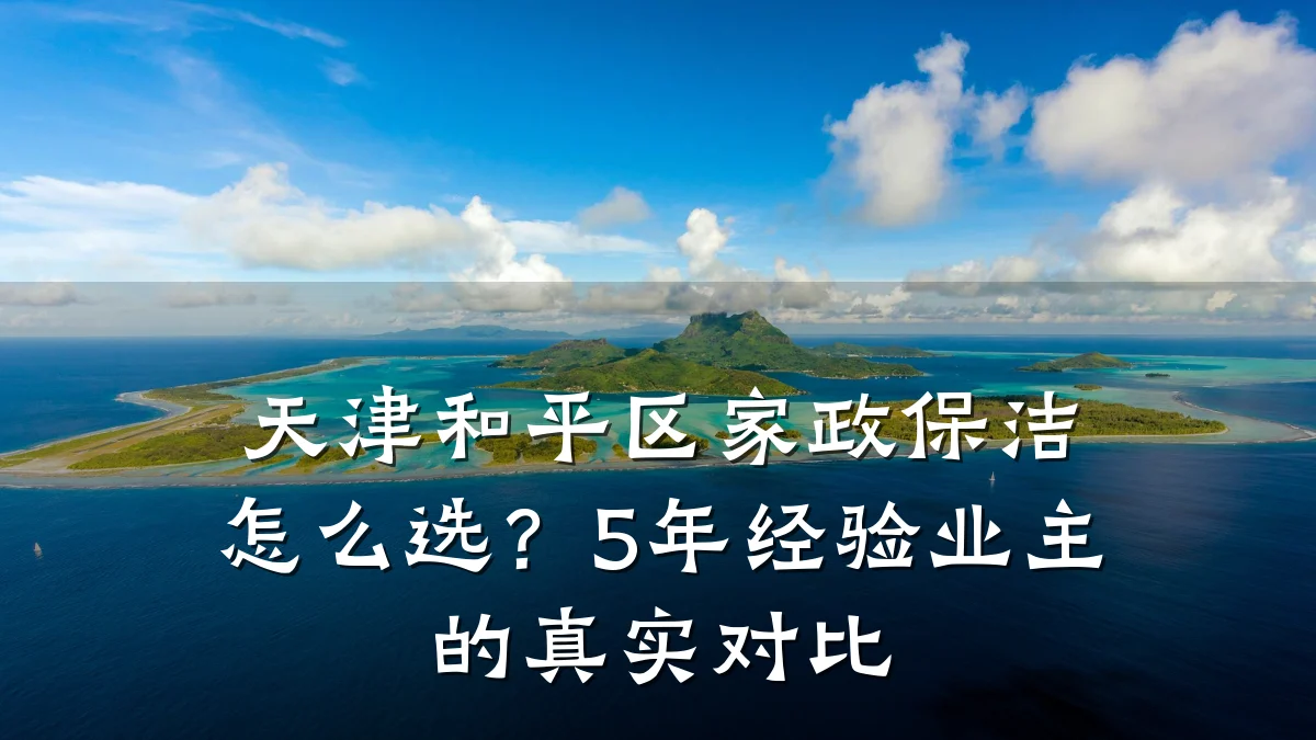 天津和平区家政保洁怎么选？5年经验业主的真实对比