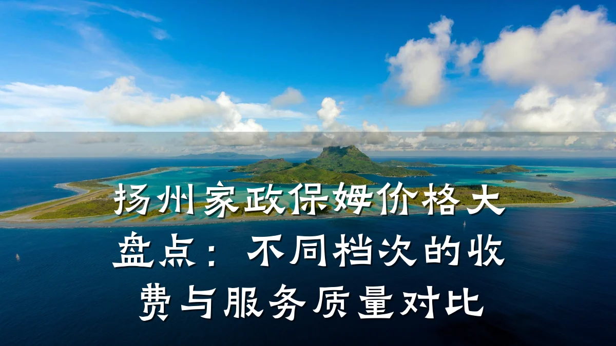 扬州家政保姆价格大盘点：不同档次的收费与服务质量对比