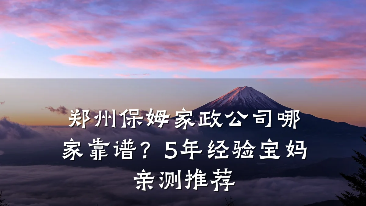郑州保姆家政公司哪家靠谱?5年经验宝妈亲测推荐