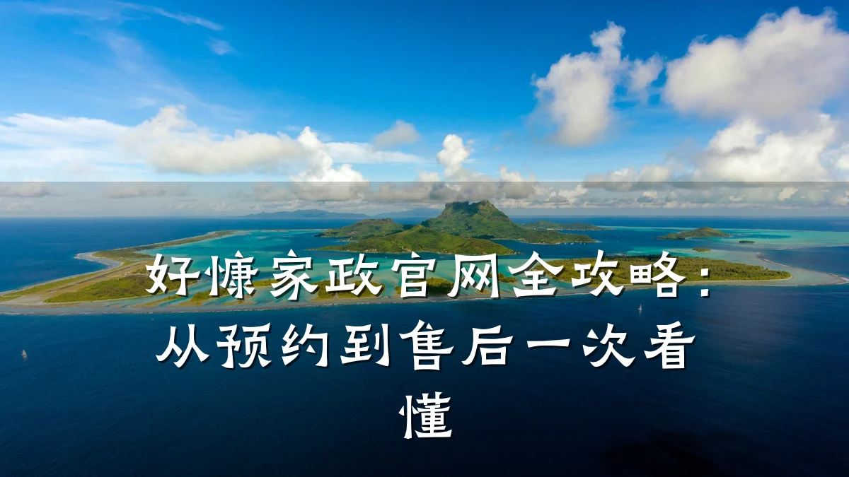 好慷家政官网全攻略：从预约到售后一次看懂