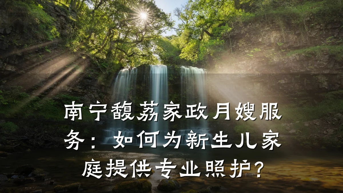 南宁馥荔家政月嫂服务:如何为新生儿家庭提供专业照护?