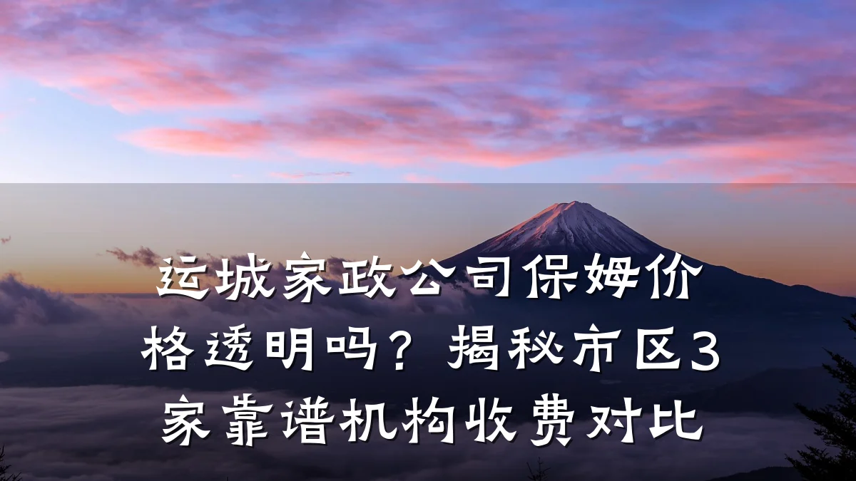 运城家政公司保姆价格透明吗?揭秘市区3家靠谱机构收费对比