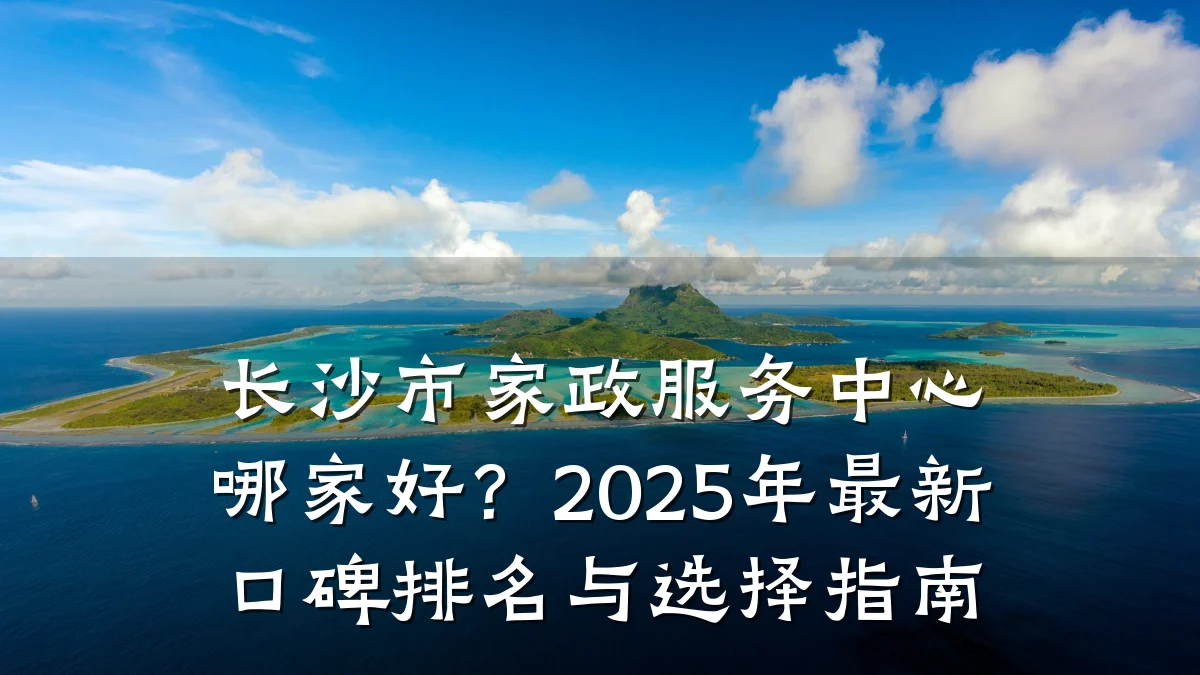长沙市家政服务中心哪家好？2025年最新口碑排名与选择指南