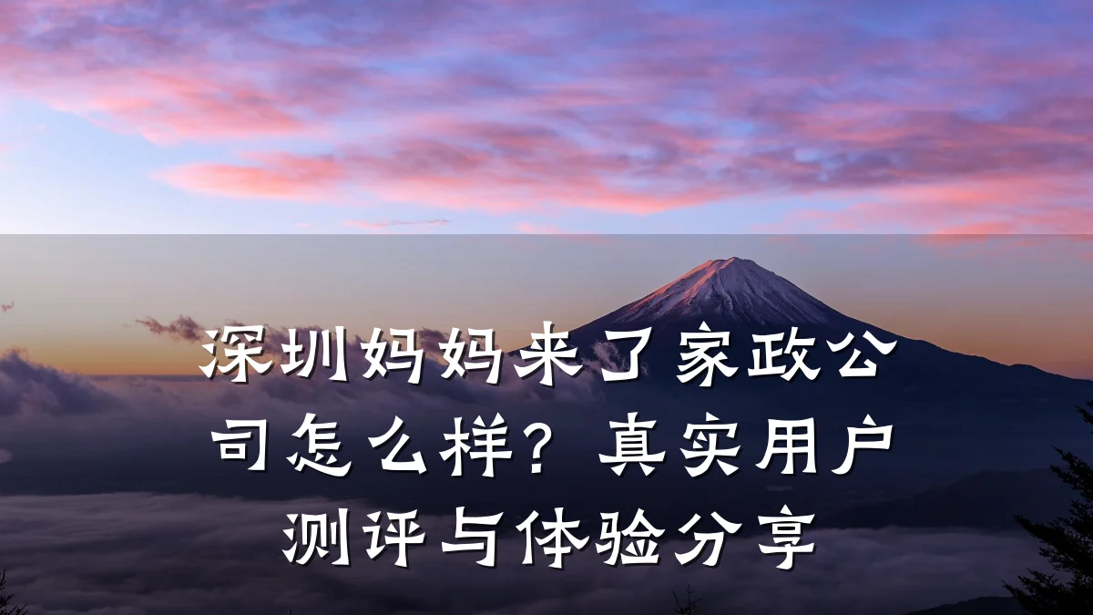 深圳妈妈来了家政公司怎么样?真实用户测评与体验分享