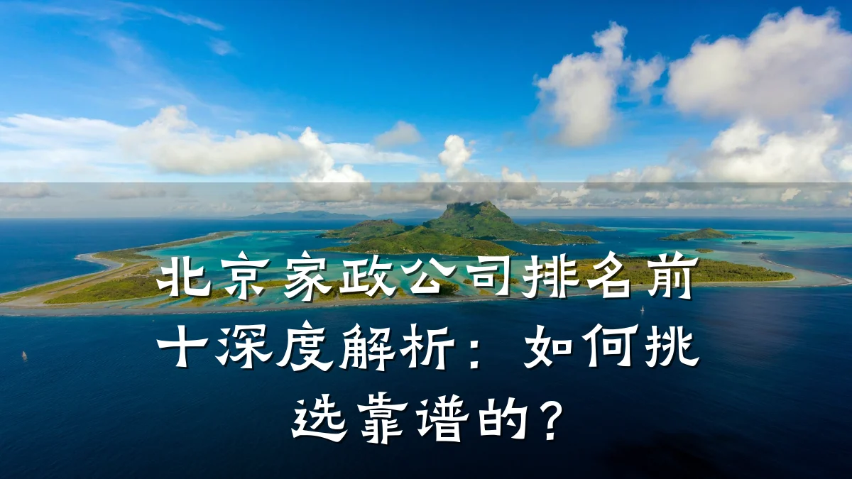 北京家政公司排名前十深度解析：如何挑选靠谱的？
