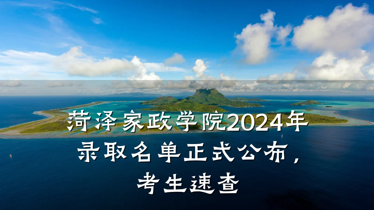 菏泽家政学院2024年录取名单正式公布，考生速查
