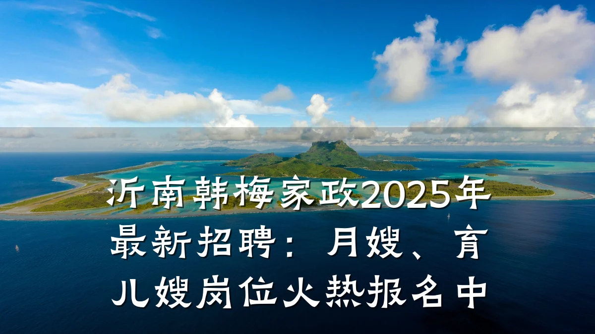 沂南韩梅家政2025年最新招聘：月嫂、育儿嫂岗位火热报名中