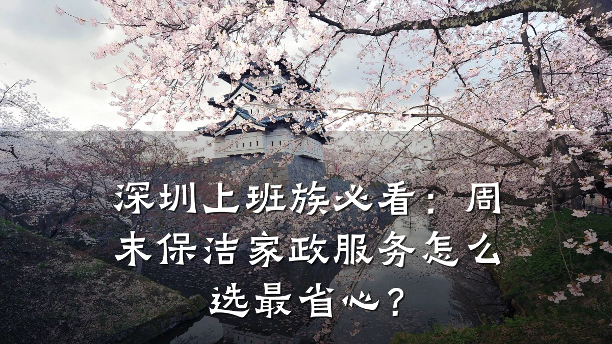 深圳上班族必看：周末保洁家政服务怎么选最省心？