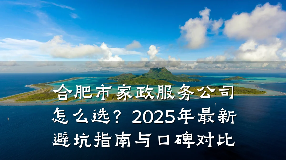 合肥市家政服务公司怎么选?2025年最新避坑指南与口碑对比