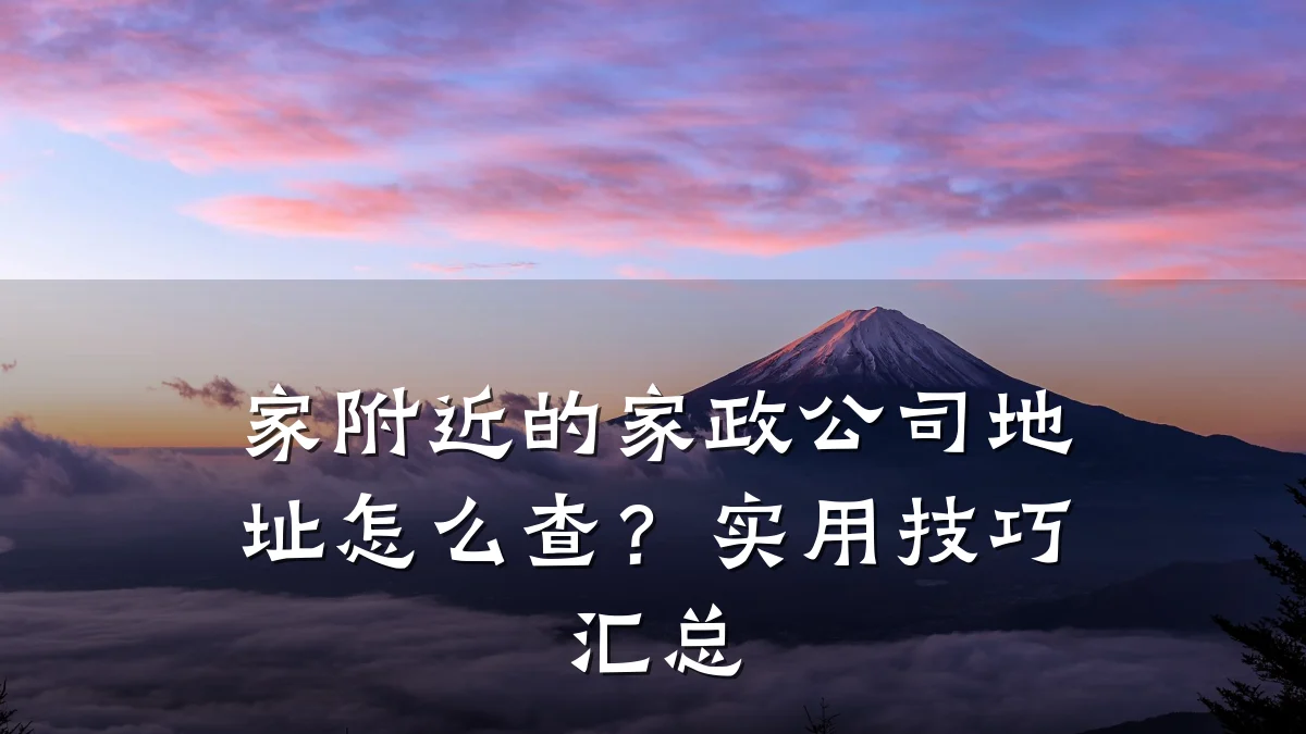 家附近的家政公司地址怎么查?实用技巧汇总