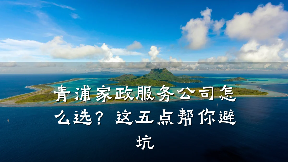 青浦家政服务公司怎么选？这五点帮你避坑