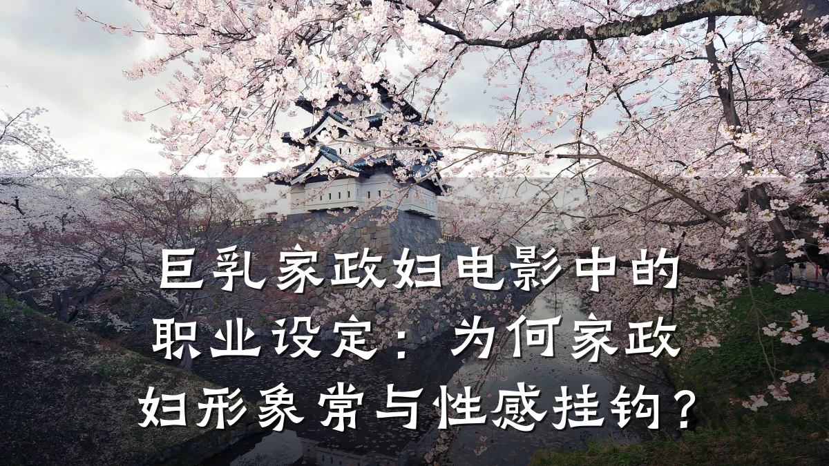 巨乳家政妇电影中的职业设定:为何家政妇形象常与性感挂钩?